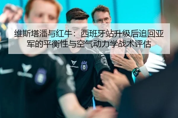 维斯塔潘与红牛：西班牙站升级后追回亚军的平衡性与空气动力学战术评估